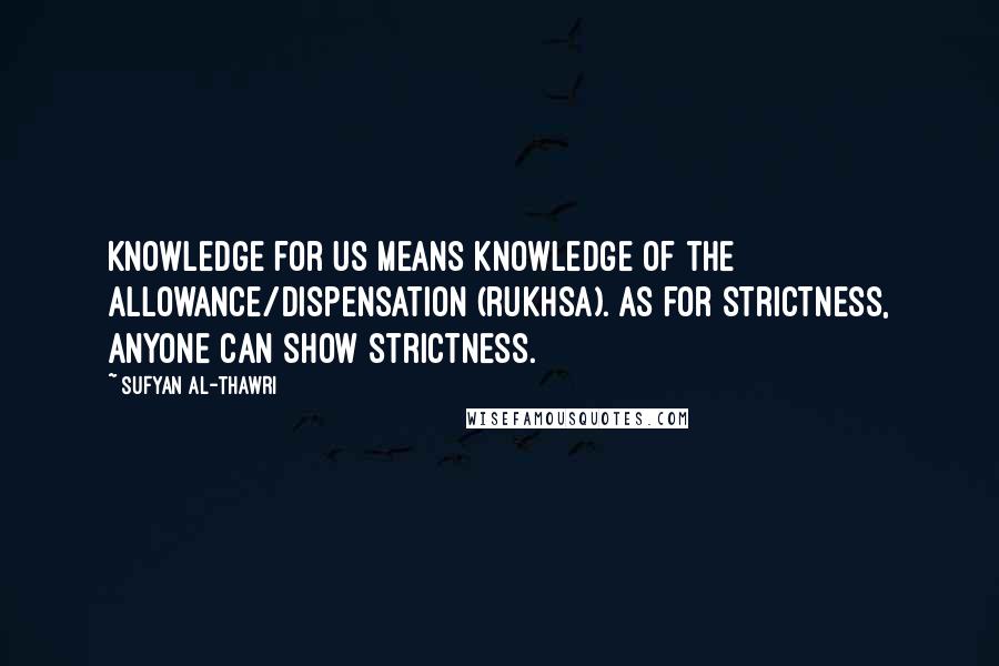 Sufyan Al-Thawri Quotes: Knowledge for us means knowledge of the allowance/dispensation (rukhsa). As for strictness, anyone can show strictness.