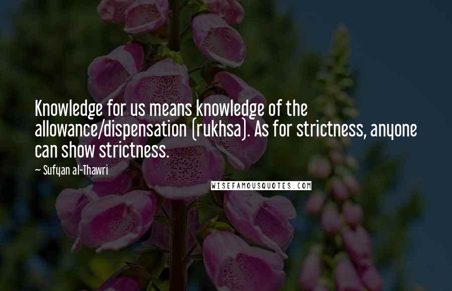 Sufyan Al-Thawri Quotes: Knowledge for us means knowledge of the allowance/dispensation (rukhsa). As for strictness, anyone can show strictness.