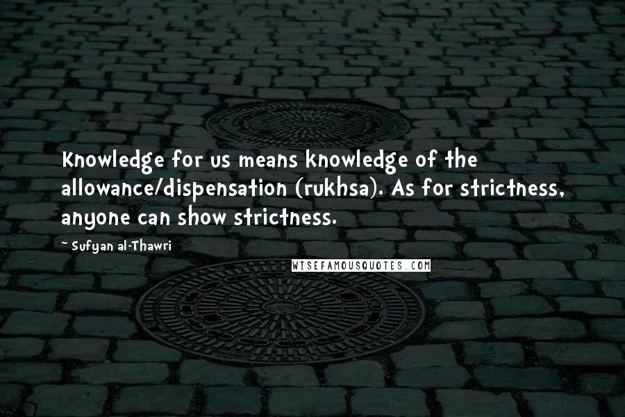 Sufyan Al-Thawri Quotes: Knowledge for us means knowledge of the allowance/dispensation (rukhsa). As for strictness, anyone can show strictness.