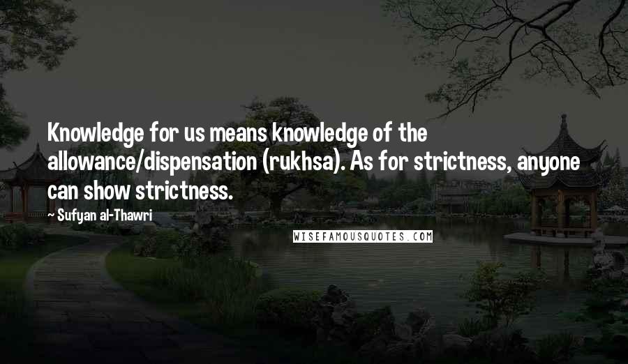 Sufyan Al-Thawri Quotes: Knowledge for us means knowledge of the allowance/dispensation (rukhsa). As for strictness, anyone can show strictness.