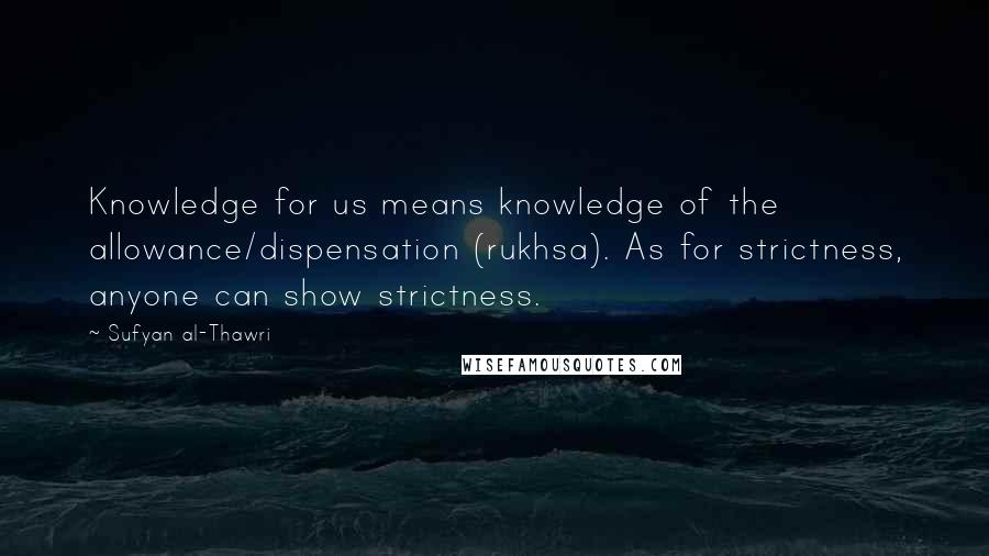Sufyan Al-Thawri Quotes: Knowledge for us means knowledge of the allowance/dispensation (rukhsa). As for strictness, anyone can show strictness.