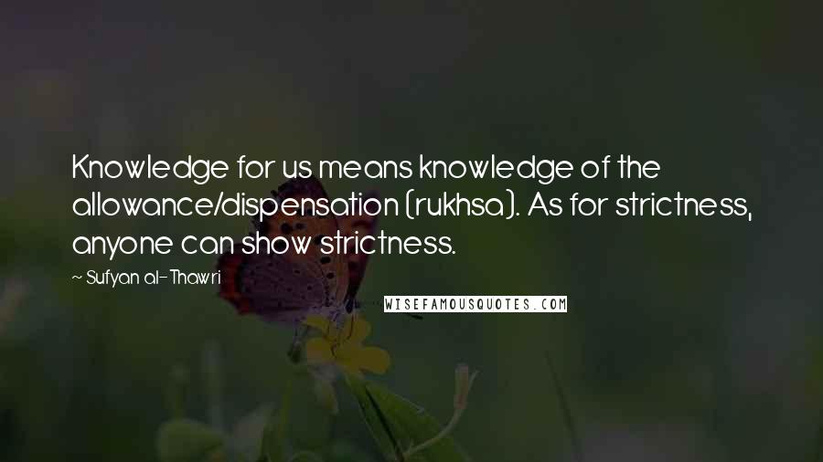 Sufyan Al-Thawri Quotes: Knowledge for us means knowledge of the allowance/dispensation (rukhsa). As for strictness, anyone can show strictness.