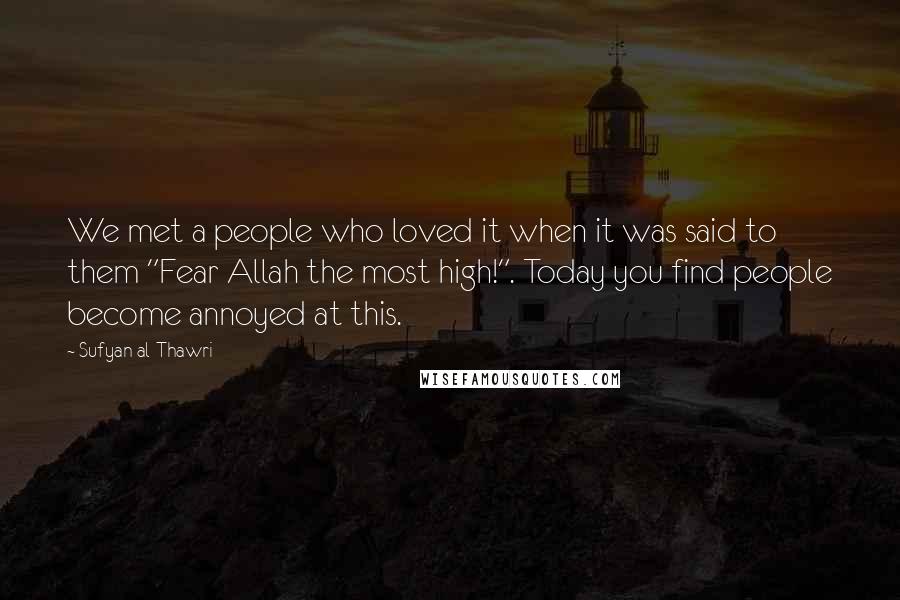 Sufyan Al-Thawri Quotes: We met a people who loved it when it was said to them "Fear Allah the most high!". Today you find people become annoyed at this.