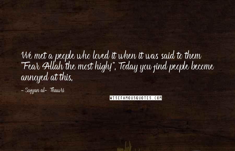 Sufyan Al-Thawri Quotes: We met a people who loved it when it was said to them "Fear Allah the most high!". Today you find people become annoyed at this.