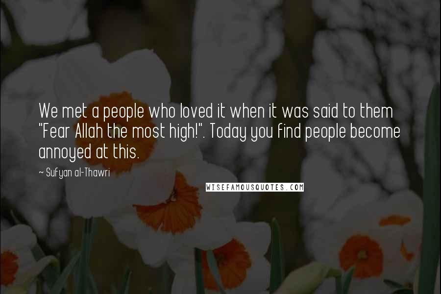 Sufyan Al-Thawri Quotes: We met a people who loved it when it was said to them "Fear Allah the most high!". Today you find people become annoyed at this.