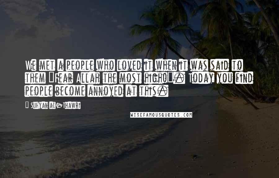 Sufyan Al-Thawri Quotes: We met a people who loved it when it was said to them "Fear Allah the most high!". Today you find people become annoyed at this.