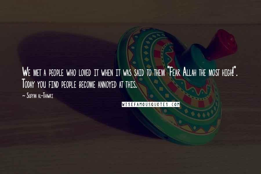 Sufyan Al-Thawri Quotes: We met a people who loved it when it was said to them "Fear Allah the most high!". Today you find people become annoyed at this.