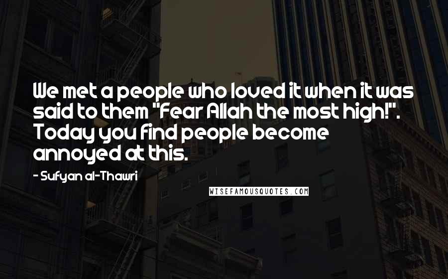 Sufyan Al-Thawri Quotes: We met a people who loved it when it was said to them "Fear Allah the most high!". Today you find people become annoyed at this.