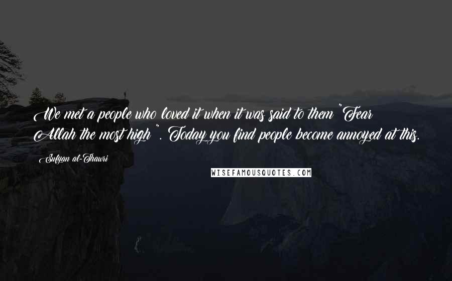 Sufyan Al-Thawri Quotes: We met a people who loved it when it was said to them "Fear Allah the most high!". Today you find people become annoyed at this.