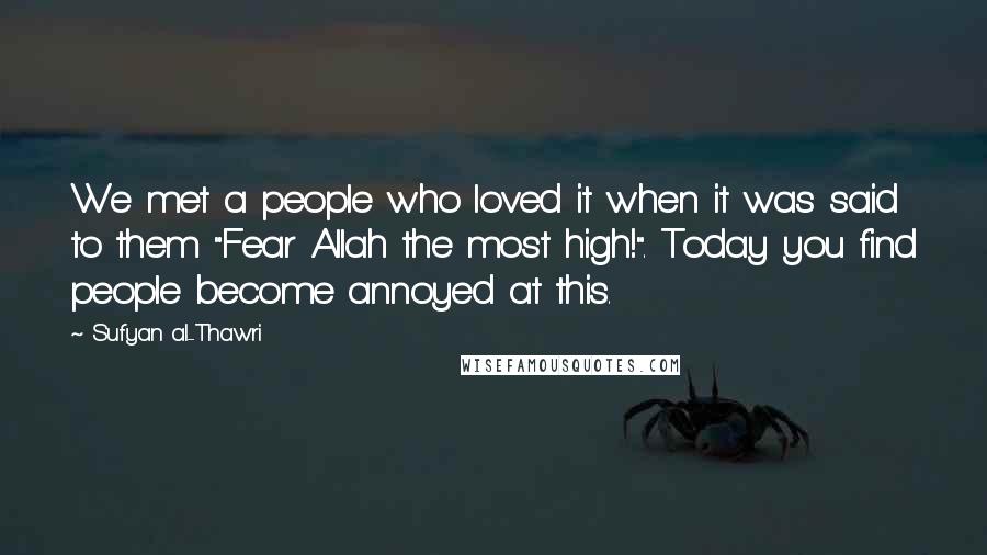 Sufyan Al-Thawri Quotes: We met a people who loved it when it was said to them "Fear Allah the most high!". Today you find people become annoyed at this.