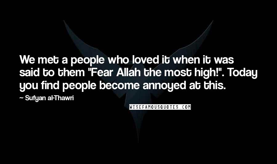 Sufyan Al-Thawri Quotes: We met a people who loved it when it was said to them "Fear Allah the most high!". Today you find people become annoyed at this.