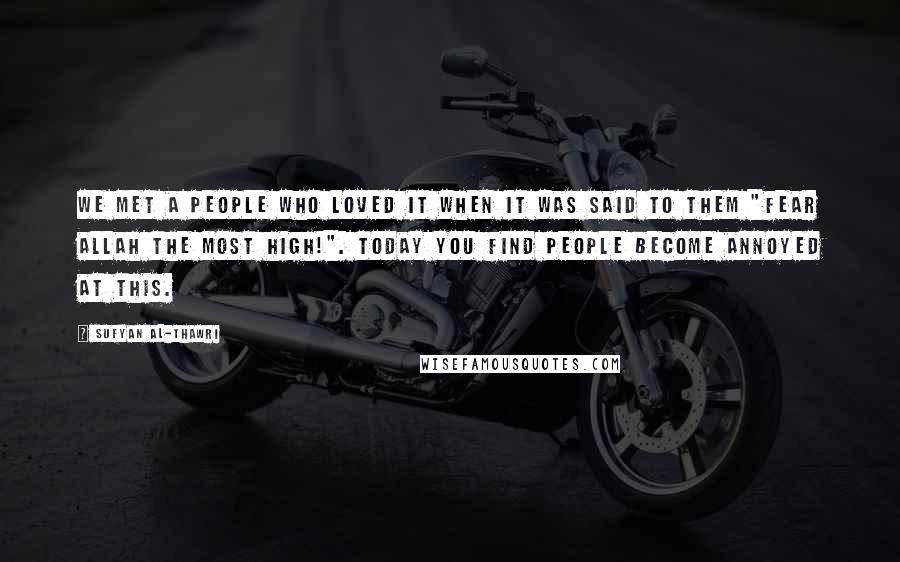 Sufyan Al-Thawri Quotes: We met a people who loved it when it was said to them "Fear Allah the most high!". Today you find people become annoyed at this.