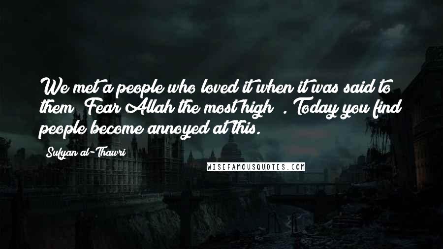 Sufyan Al-Thawri Quotes: We met a people who loved it when it was said to them "Fear Allah the most high!". Today you find people become annoyed at this.