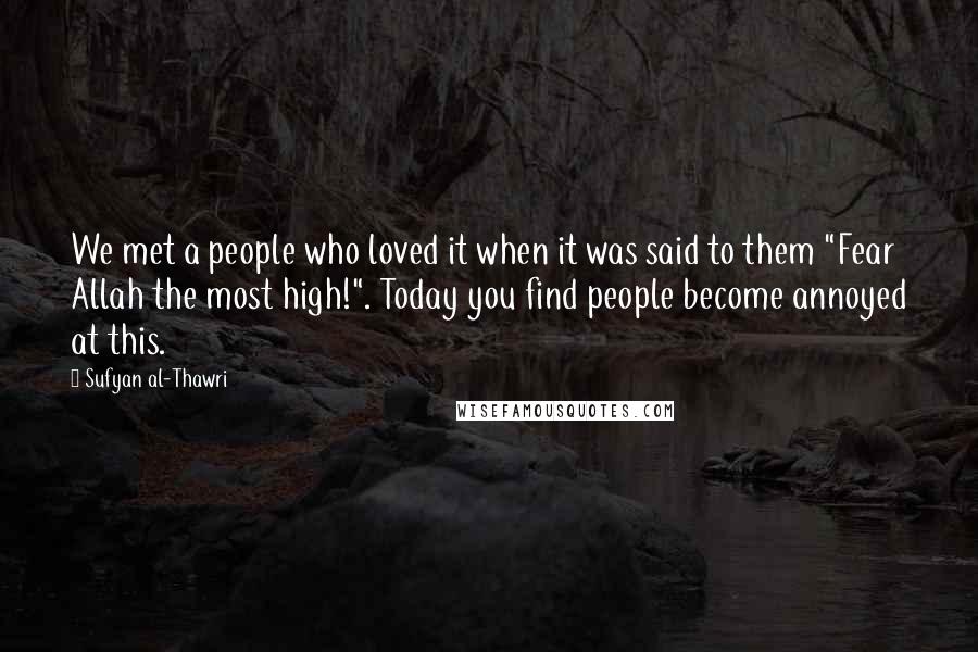 Sufyan Al-Thawri Quotes: We met a people who loved it when it was said to them "Fear Allah the most high!". Today you find people become annoyed at this.