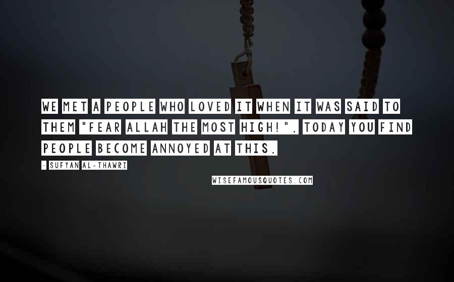 Sufyan Al-Thawri Quotes: We met a people who loved it when it was said to them "Fear Allah the most high!". Today you find people become annoyed at this.