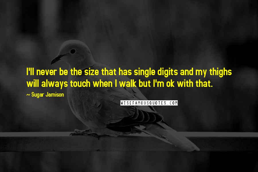 Sugar Jamison Quotes: I'll never be the size that has single digits and my thighs will always touch when I walk but I'm ok with that.