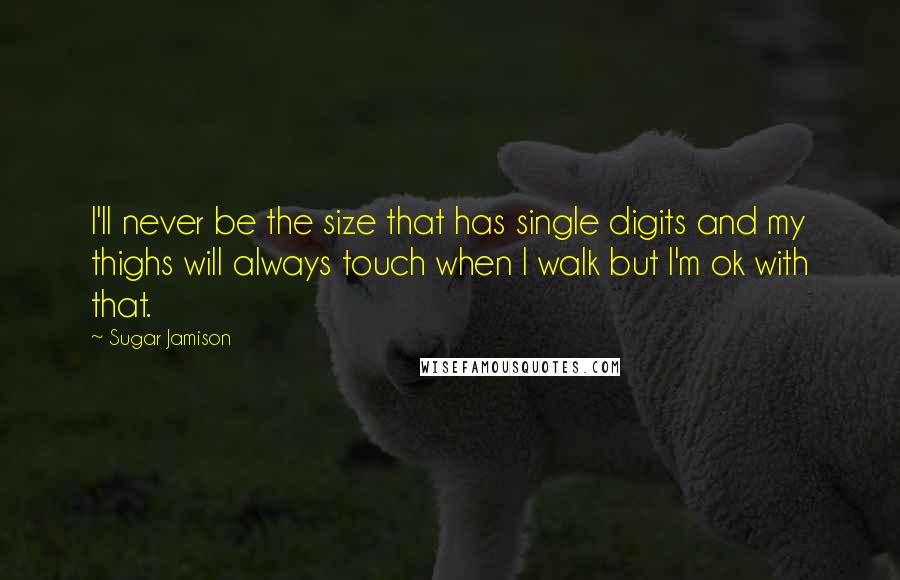 Sugar Jamison Quotes: I'll never be the size that has single digits and my thighs will always touch when I walk but I'm ok with that.