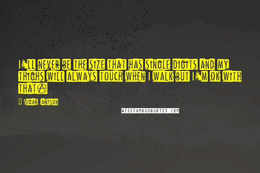 Sugar Jamison Quotes: I'll never be the size that has single digits and my thighs will always touch when I walk but I'm ok with that.