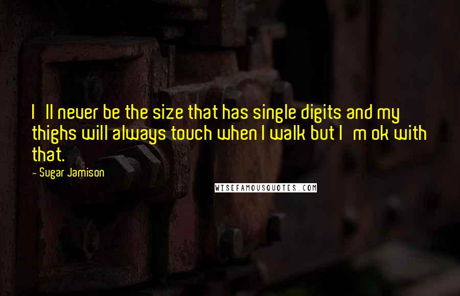 Sugar Jamison Quotes: I'll never be the size that has single digits and my thighs will always touch when I walk but I'm ok with that.
