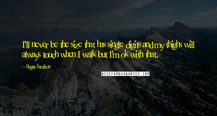 Sugar Jamison Quotes: I'll never be the size that has single digits and my thighs will always touch when I walk but I'm ok with that.
