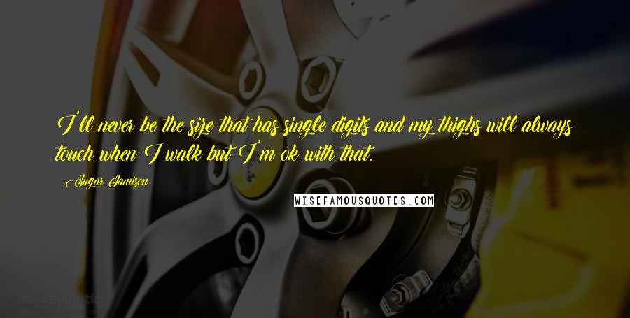 Sugar Jamison Quotes: I'll never be the size that has single digits and my thighs will always touch when I walk but I'm ok with that.