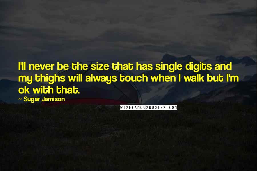 Sugar Jamison Quotes: I'll never be the size that has single digits and my thighs will always touch when I walk but I'm ok with that.