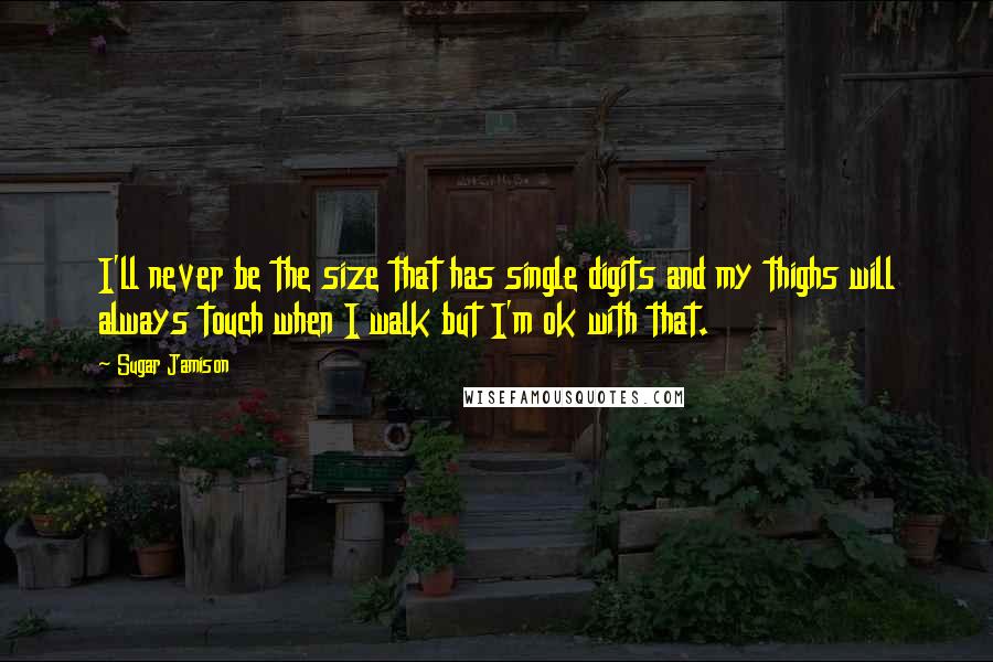 Sugar Jamison Quotes: I'll never be the size that has single digits and my thighs will always touch when I walk but I'm ok with that.