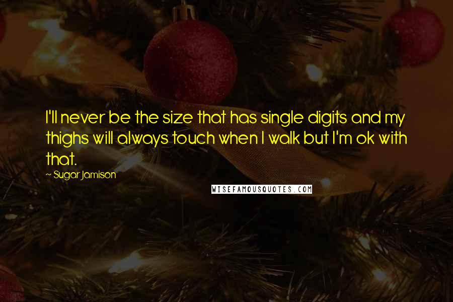 Sugar Jamison Quotes: I'll never be the size that has single digits and my thighs will always touch when I walk but I'm ok with that.