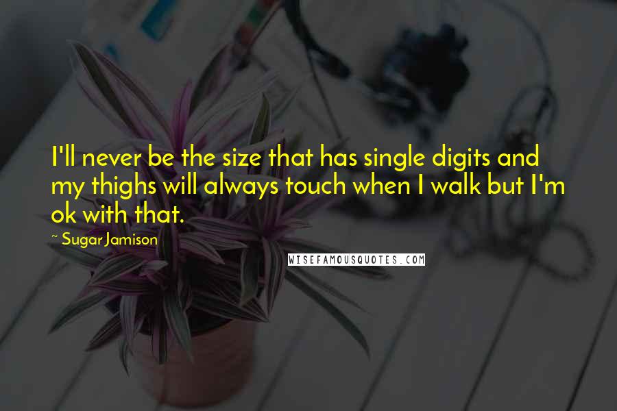 Sugar Jamison Quotes: I'll never be the size that has single digits and my thighs will always touch when I walk but I'm ok with that.