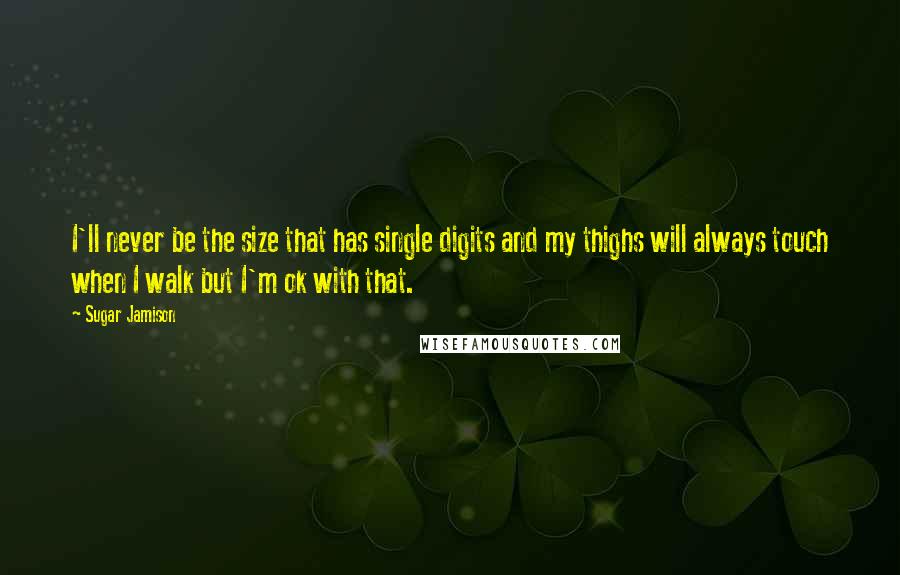 Sugar Jamison Quotes: I'll never be the size that has single digits and my thighs will always touch when I walk but I'm ok with that.