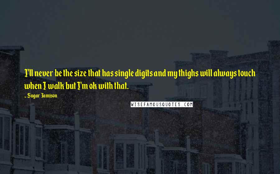 Sugar Jamison Quotes: I'll never be the size that has single digits and my thighs will always touch when I walk but I'm ok with that.