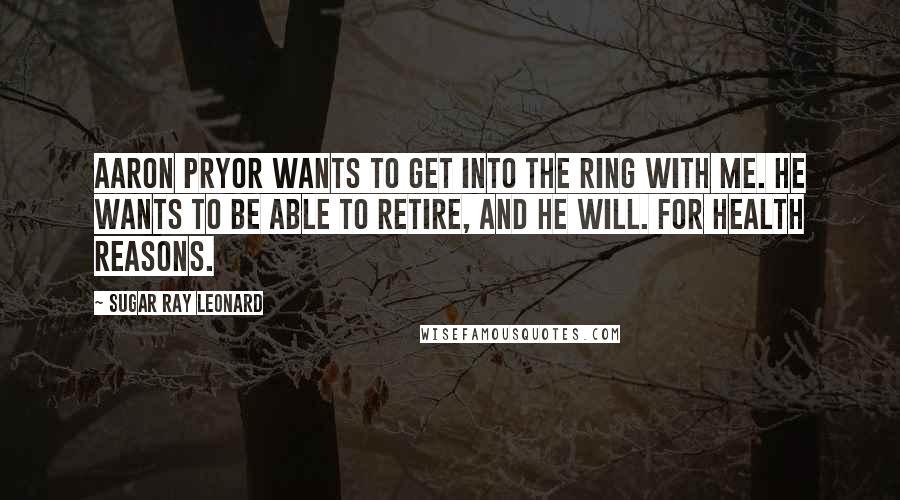 Sugar Ray Leonard Quotes: Aaron Pryor wants to get into the ring with me. He wants to be able to retire, and he will. For health reasons.