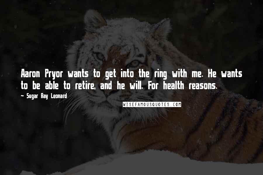 Sugar Ray Leonard Quotes: Aaron Pryor wants to get into the ring with me. He wants to be able to retire, and he will. For health reasons.