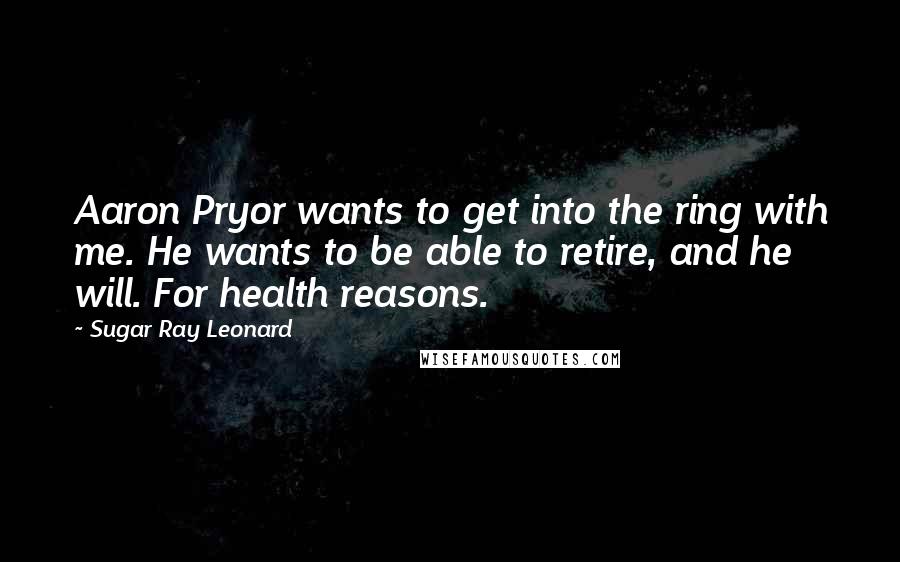 Sugar Ray Leonard Quotes: Aaron Pryor wants to get into the ring with me. He wants to be able to retire, and he will. For health reasons.