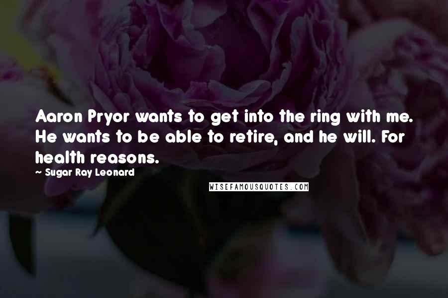 Sugar Ray Leonard Quotes: Aaron Pryor wants to get into the ring with me. He wants to be able to retire, and he will. For health reasons.