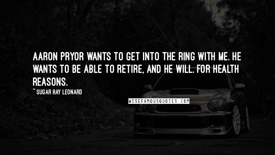 Sugar Ray Leonard Quotes: Aaron Pryor wants to get into the ring with me. He wants to be able to retire, and he will. For health reasons.