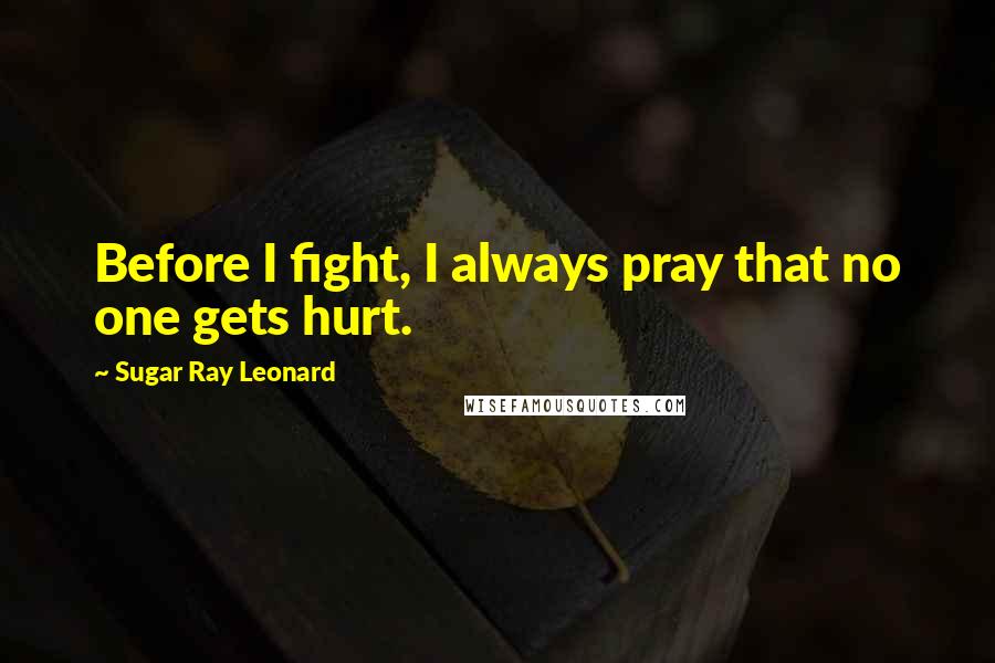 Sugar Ray Leonard Quotes: Before I fight, I always pray that no one gets hurt.