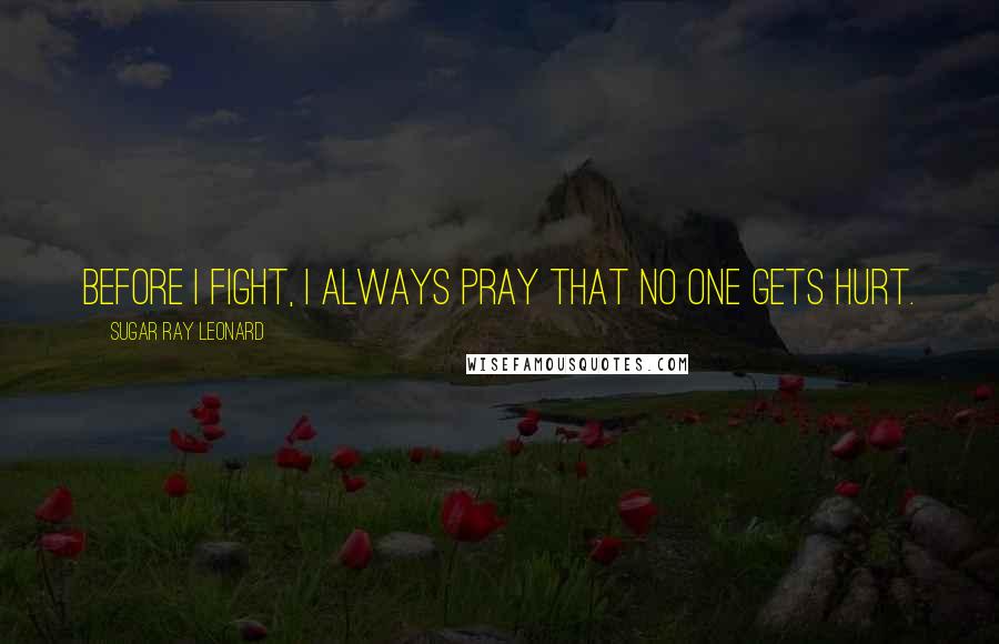 Sugar Ray Leonard Quotes: Before I fight, I always pray that no one gets hurt.