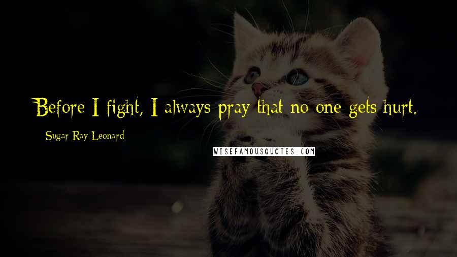 Sugar Ray Leonard Quotes: Before I fight, I always pray that no one gets hurt.