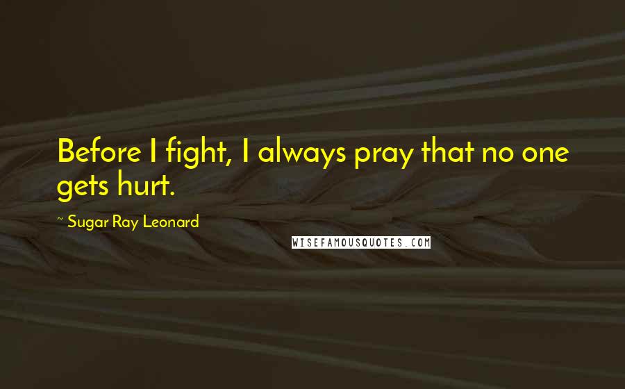 Sugar Ray Leonard Quotes: Before I fight, I always pray that no one gets hurt.