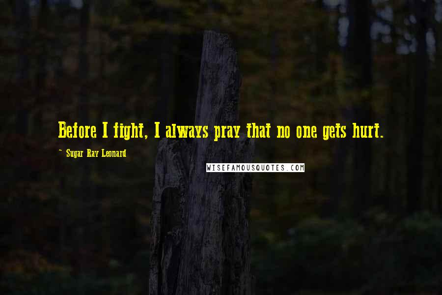 Sugar Ray Leonard Quotes: Before I fight, I always pray that no one gets hurt.