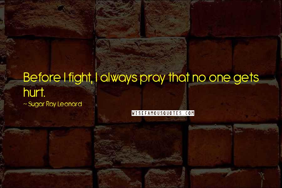 Sugar Ray Leonard Quotes: Before I fight, I always pray that no one gets hurt.