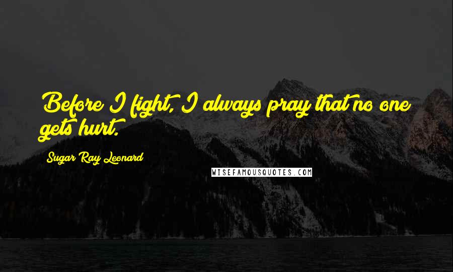 Sugar Ray Leonard Quotes: Before I fight, I always pray that no one gets hurt.