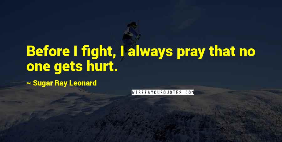 Sugar Ray Leonard Quotes: Before I fight, I always pray that no one gets hurt.