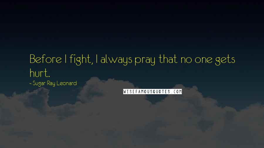 Sugar Ray Leonard Quotes: Before I fight, I always pray that no one gets hurt.