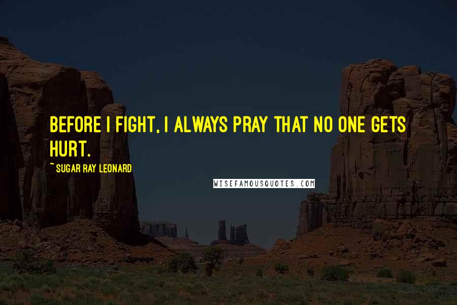 Sugar Ray Leonard Quotes: Before I fight, I always pray that no one gets hurt.