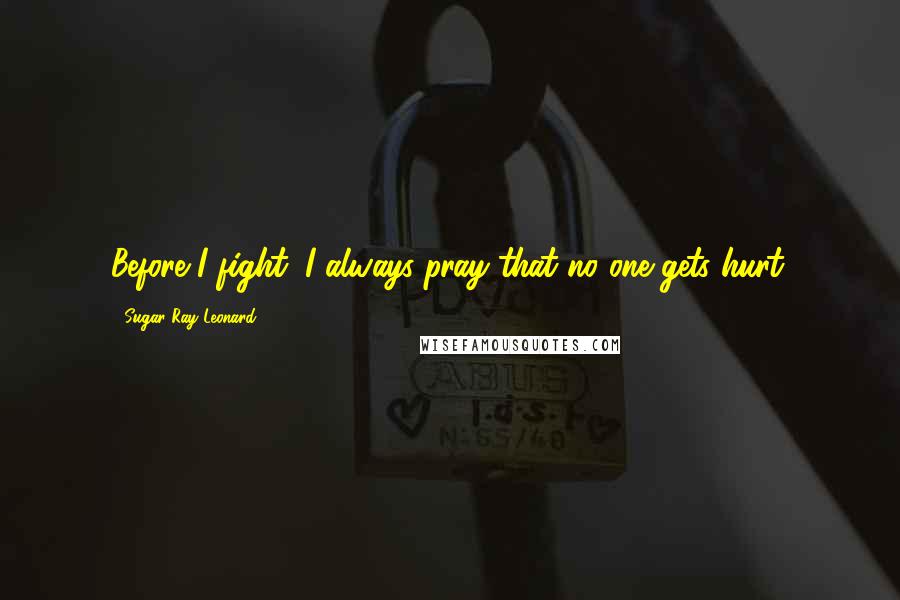 Sugar Ray Leonard Quotes: Before I fight, I always pray that no one gets hurt.