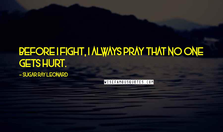 Sugar Ray Leonard Quotes: Before I fight, I always pray that no one gets hurt.
