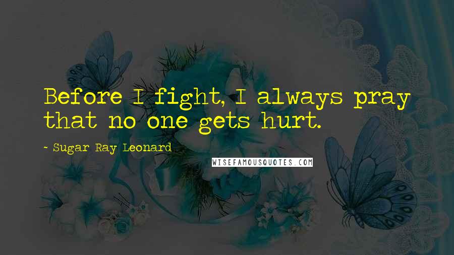 Sugar Ray Leonard Quotes: Before I fight, I always pray that no one gets hurt.