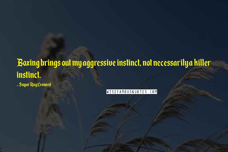 Sugar Ray Leonard Quotes: Boxing brings out my aggressive instinct, not necessarily a killer instinct.